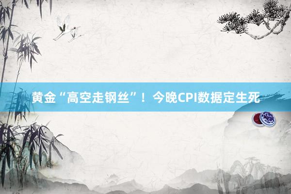 黄金“高空走钢丝”！今晚CPI数据定生死