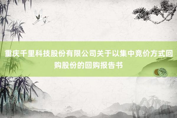 重庆千里科技股份有限公司关于以集中竞价方式回购股份的回购报告书