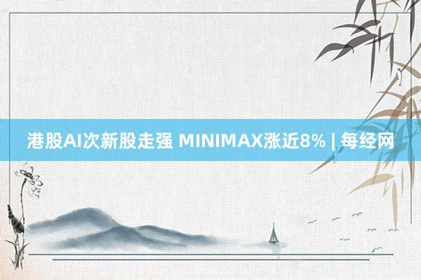 港股AI次新股走强 MINIMAX涨近8% | 每经网