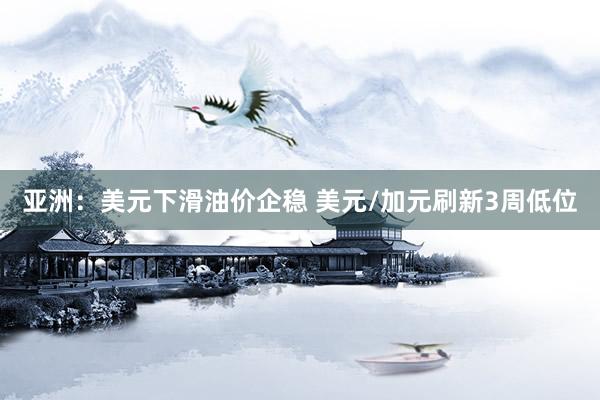 亚洲：美元下滑油价企稳 美元/加元刷新3周低位