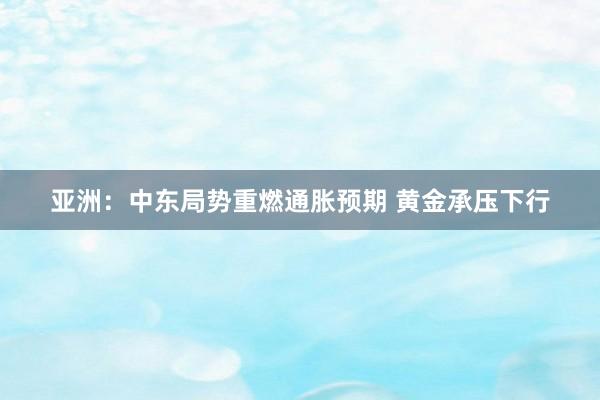 亚洲：中东局势重燃通胀预期 黄金承压下行