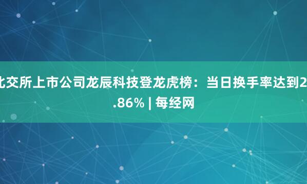 北交所上市公司龙辰科技登龙虎榜：当日换手率达到29.86% | 每经网