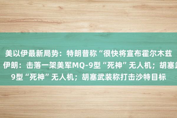 美以伊最新局势：特朗普称“很快将宣布霍尔木兹海峡为美国领土” ；伊朗：击落一架美军MQ-9型“死神”无人机；胡塞武装称打击沙特目标