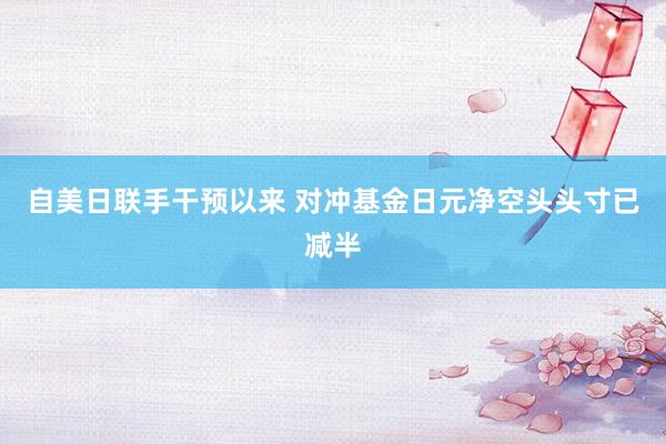 自美日联手干预以来 对冲基金日元净空头头寸已减半