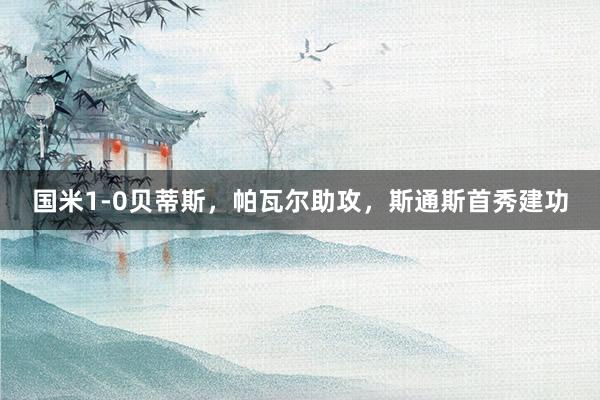 国米1-0贝蒂斯，帕瓦尔助攻，斯通斯首秀建功