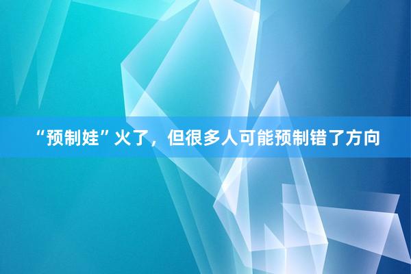 “预制娃”火了，但很多人可能预制错了方向