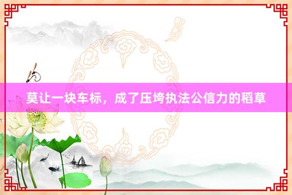 莫让一块车标，成了压垮执法公信力的稻草