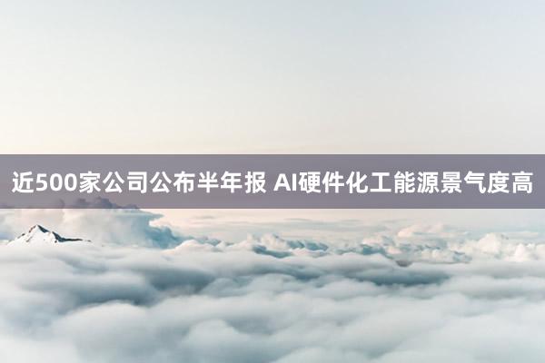 近500家公司公布半年报 AI硬件化工能源景气度高