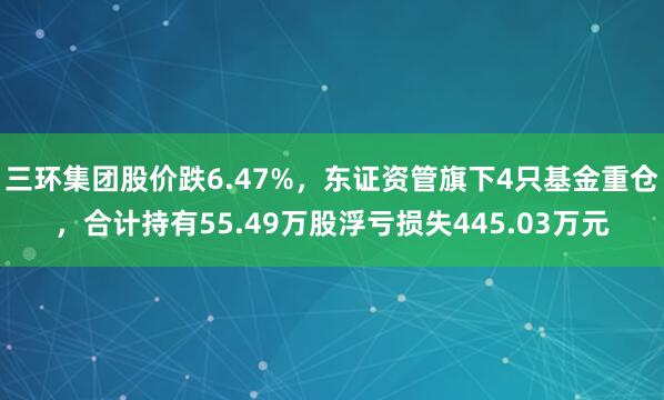 三环集团股价跌6.47%，东证资管旗下4只基金重仓，合计持有55.49万股浮亏损失445.03万元