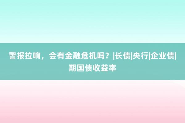 警报拉响，会有金融危机吗？|长债|央行|企业债|期国债收益率