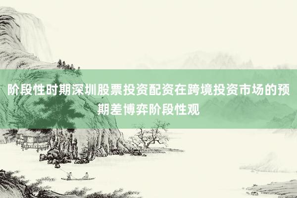 阶段性时期深圳股票投资配资在跨境投资市场的预期差博弈阶段性观