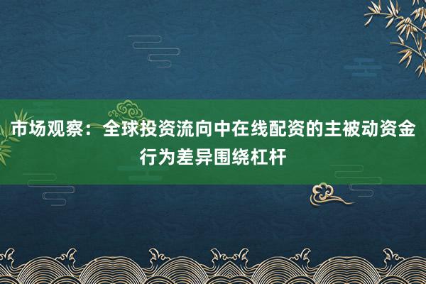 市场观察：全球投资流向中在线配资的主被动资金行为差异围绕杠杆