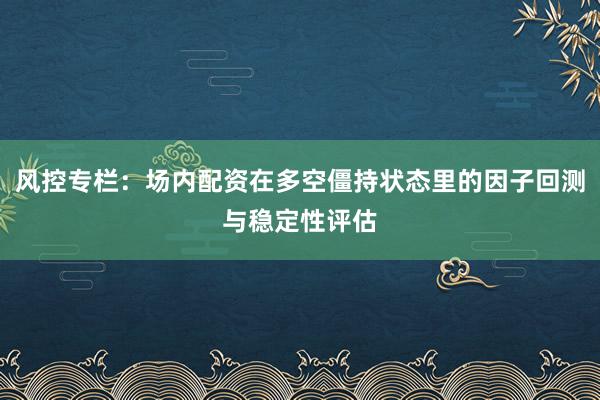 风控专栏：场内配资在多空僵持状态里的因子回测与稳定性评估