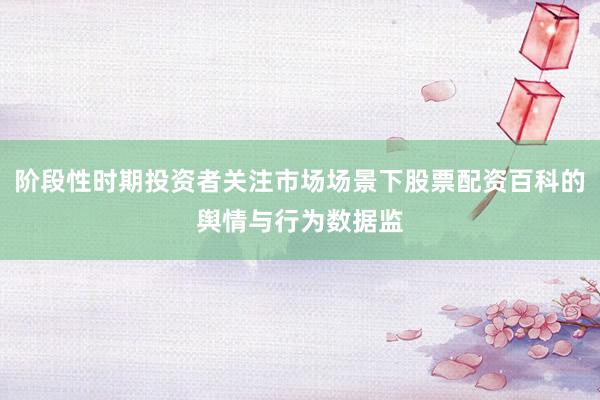 阶段性时期投资者关注市场场景下股票配资百科的舆情与行为数据监