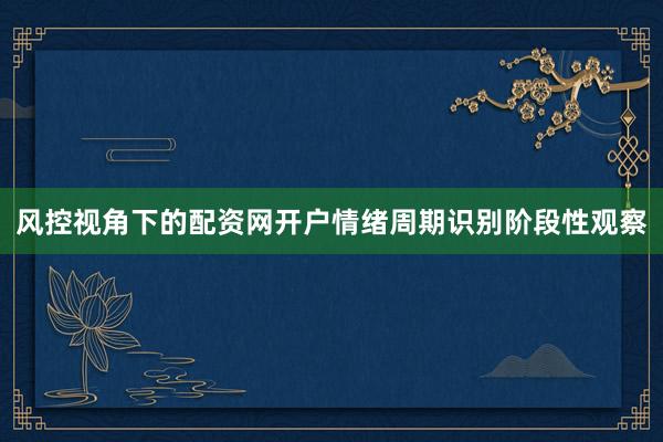 风控视角下的配资网开户情绪周期识别阶段性观察