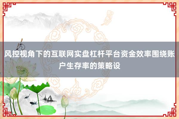 风控视角下的互联网实盘杠杆平台资金效率围绕账户生存率的策略设