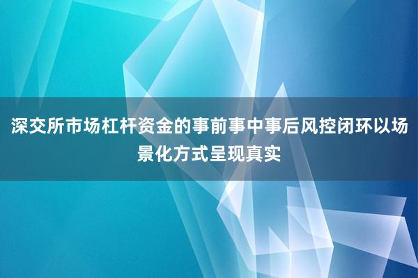 深交所市场杠杆资金的事前事中事后风控闭环以场景化方式呈现真实