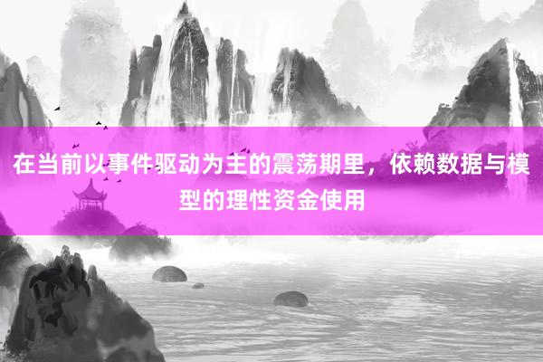 在当前以事件驱动为主的震荡期里，依赖数据与模型的理性资金使用