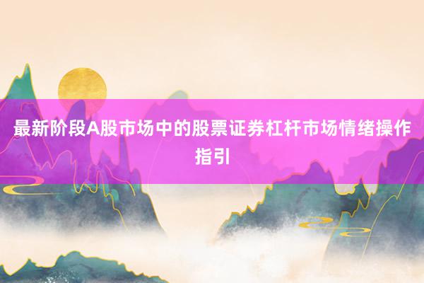 最新阶段A股市场中的股票证券杠杆市场情绪操作指引