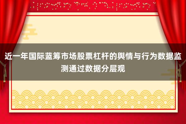 近一年国际蓝筹市场股票杠杆的舆情与行为数据监测通过数据分层观
