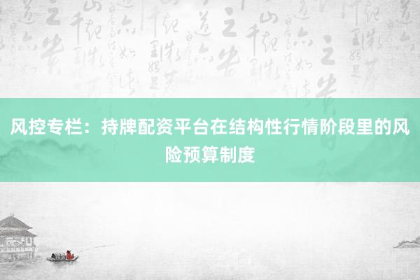 风控专栏：持牌配资平台在结构性行情阶段里的风险预算制度