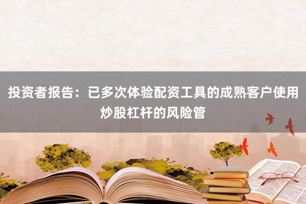 投资者报告：已多次体验配资工具的成熟客户使用炒股杠杆的风险管