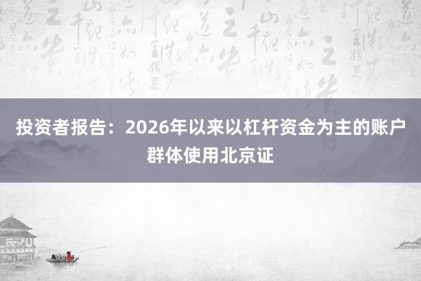 投资者报告：2026年以来以杠杆资金为主的账户群体使用北京证