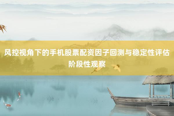 风控视角下的手机股票配资因子回测与稳定性评估阶段性观察